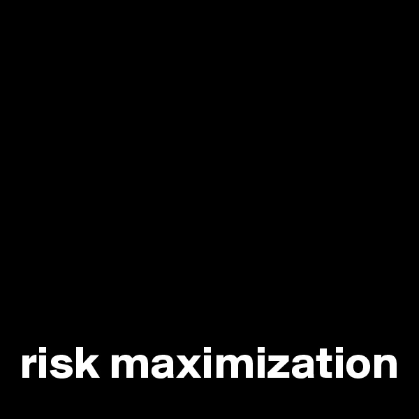 






risk maximization