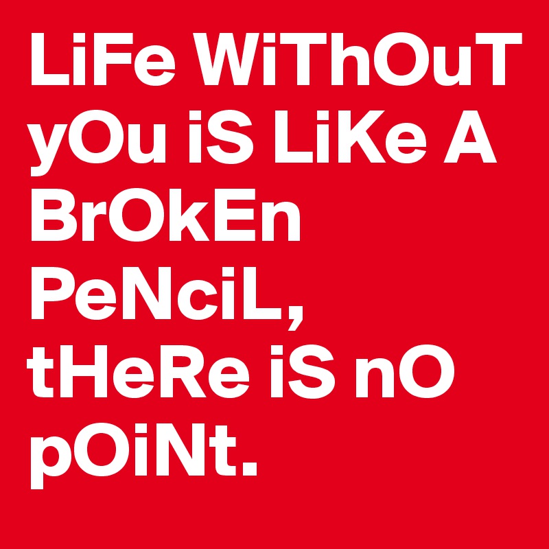 LiFe WiThOuT yOu iS LiKe A BrOkEn PeNciL, tHeRe iS nO pOiNt. 