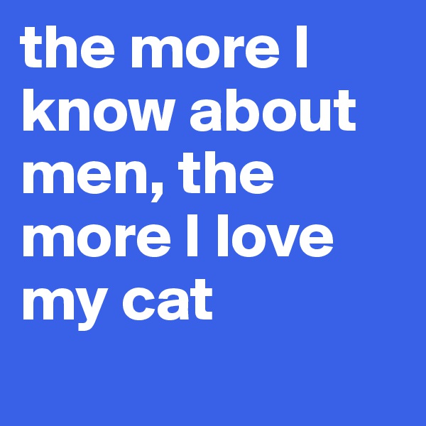 the more I know about men, the more I love my cat
