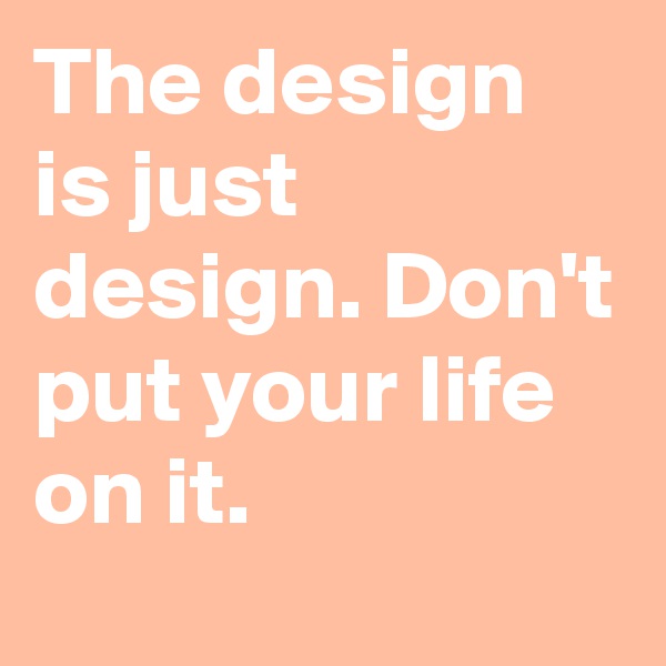 The design is just design. Don't put your life on it.