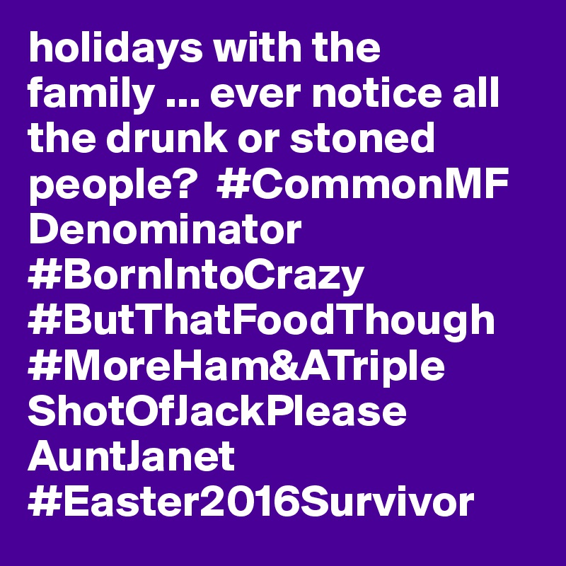 holidays with the family ... ever notice all the drunk or stoned people?  #CommonMF
Denominator 
#BornIntoCrazy
#ButThatFoodThough
#MoreHam&ATriple
ShotOfJackPlease
AuntJanet
#Easter2016Survivor 