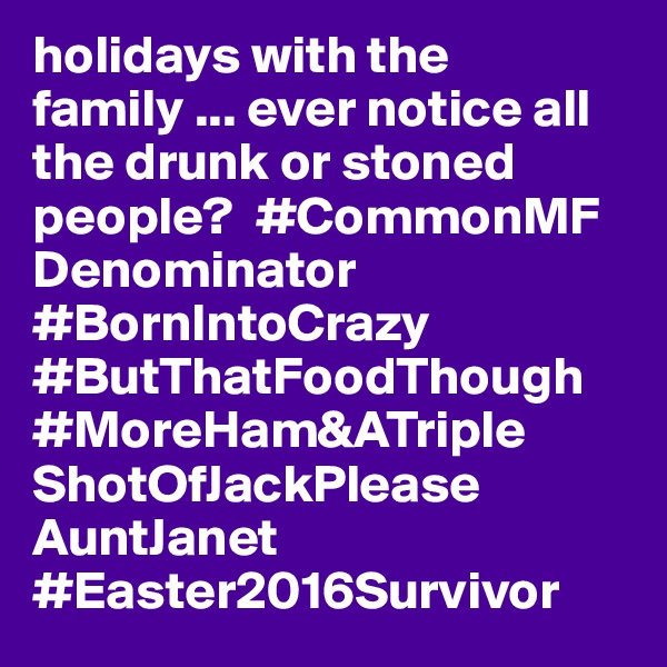 holidays with the family ... ever notice all the drunk or stoned people?  #CommonMF
Denominator 
#BornIntoCrazy
#ButThatFoodThough
#MoreHam&ATriple
ShotOfJackPlease
AuntJanet
#Easter2016Survivor 