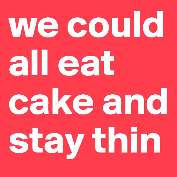 we could all eat cake and stay thin