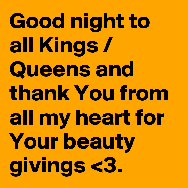 Good night to all Kings / Queens and thank You from all my heart for Your beauty givings <3. 