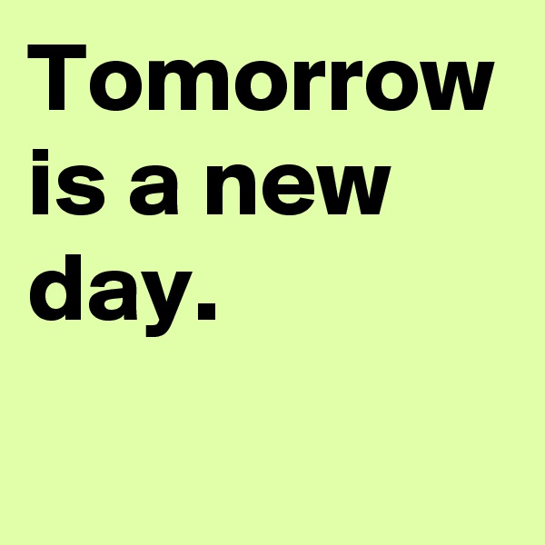 Tomorrow is a new day.