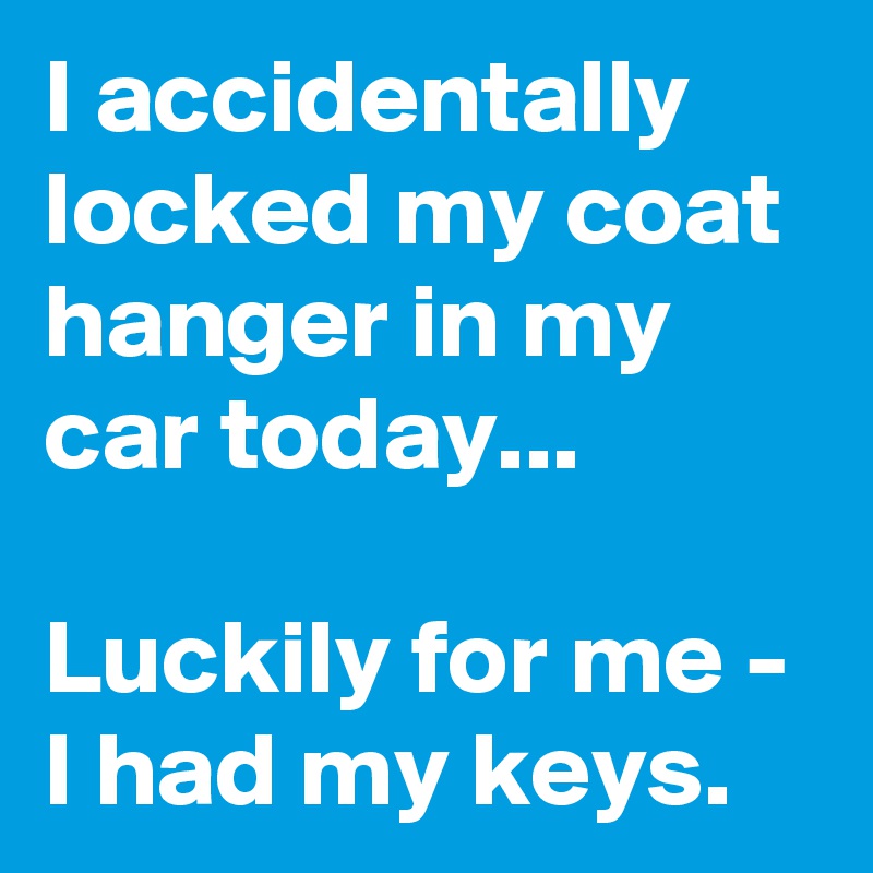 I accidentally locked my coat hanger in my car today...

Luckily for me - I had my keys.