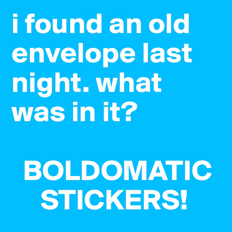 i found an old envelope last night. what was in it?    

  BOLDOMATIC    
     STICKERS!
