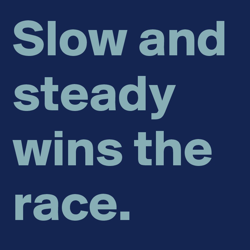 Slow and steady wins the race.