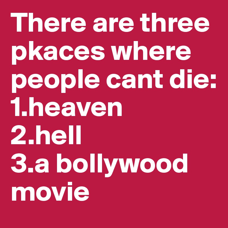 There are three pkaces where people cant die:
1.heaven
2.hell
3.a bollywood movie