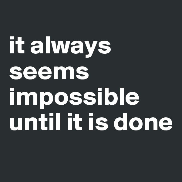 
it always             
seems      
impossible 
until it is done
