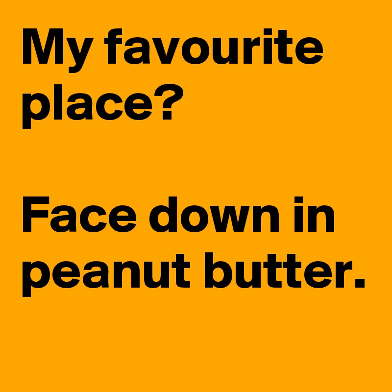 My favourite place?

Face down in peanut butter.
