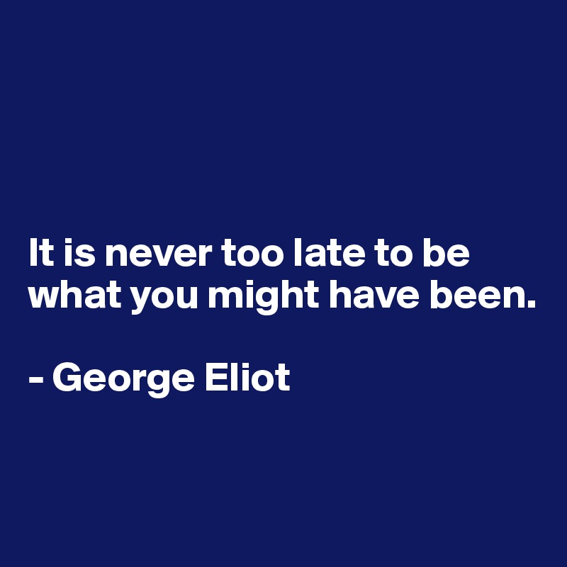 




It is never too late to be what you might have been.

- George Eliot


