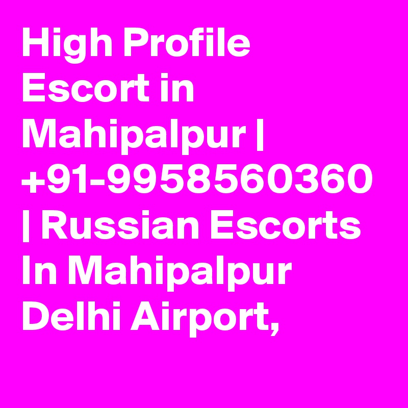 High Profile Escort in Mahipalpur | +91-9958560360 | Russian Escorts In Mahipalpur Delhi Airport,