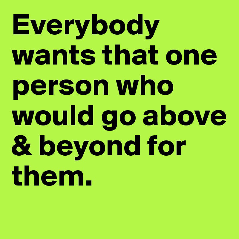 Everybody wants that one person who would go above & beyond for them. 