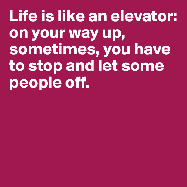 Life is like an elevator:
on your way up, sometimes, you have to stop and let some people off.



