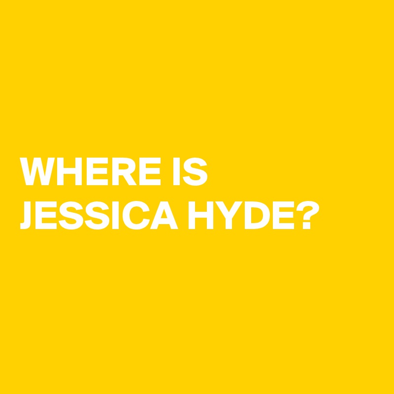


WHERE IS JESSICA HYDE?


