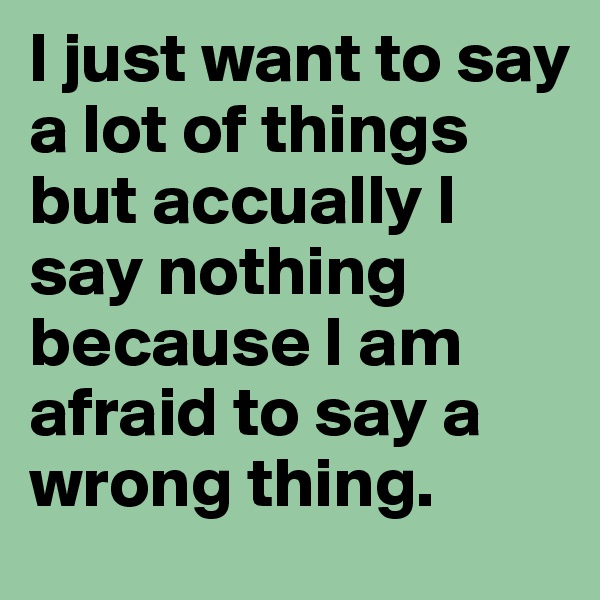 I just want to say a lot of things but accually I say nothing because I am afraid to say a wrong thing.