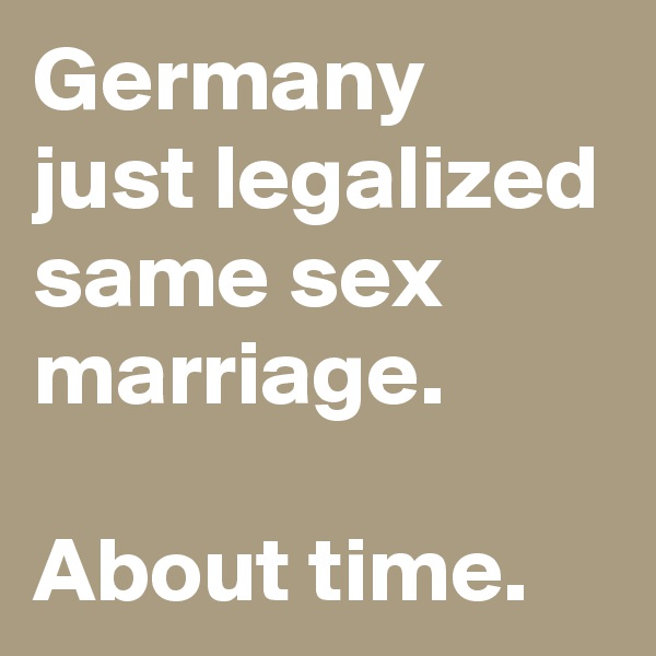 Germany just legalized same sex marriage. 

About time.