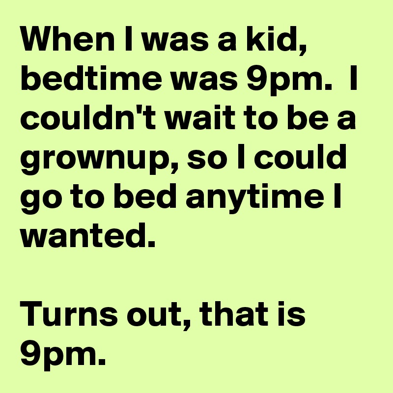 When I was a kid, bedtime was 9pm.  I couldn't wait to be a grownup, so I could go to bed anytime I wanted.

Turns out, that is 9pm.
