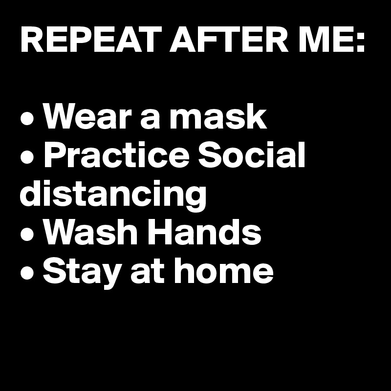REPEAT AFTER ME:

• Wear a mask
• Practice Social distancing
• Wash Hands
• Stay at home

