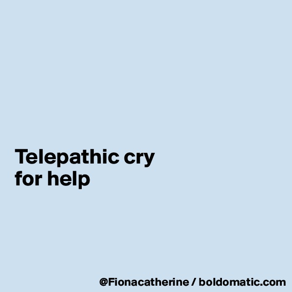 





Telepathic cry
for help



