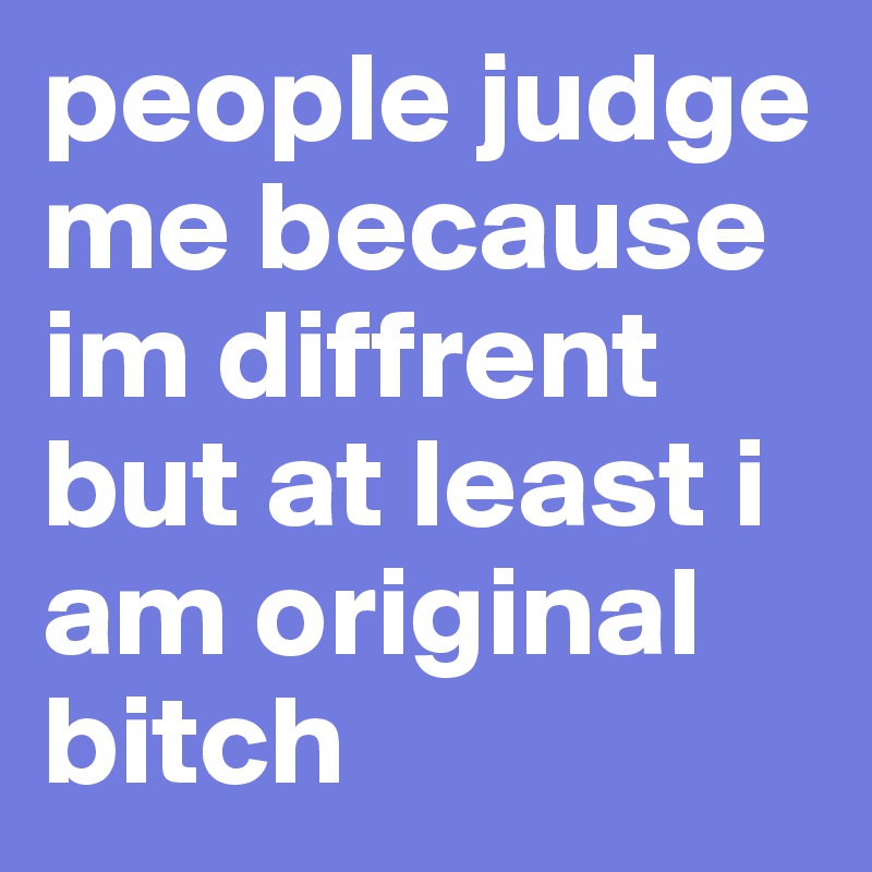 people judge me because im diffrent but at least i am original bitch 