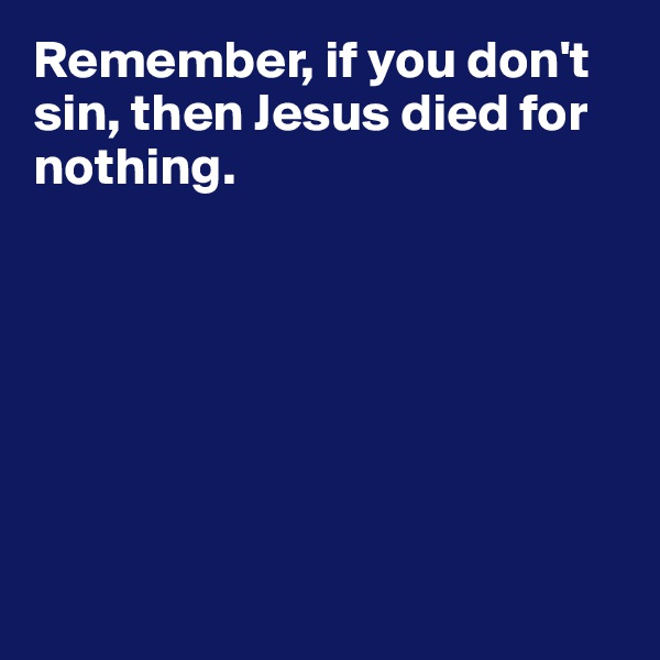 Remember, if you don't sin, then Jesus died for nothing.  







