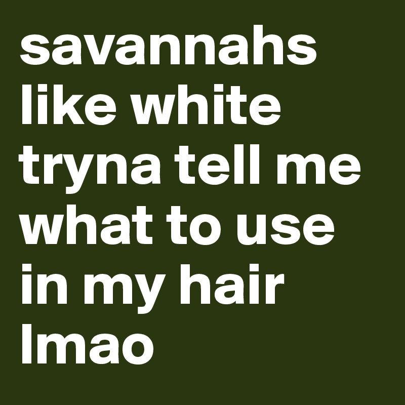 savannahs like white tryna tell me what to use in my hair lmao