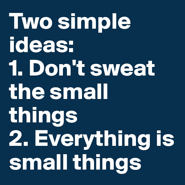 Two simple ideas:
1. Don't sweat the small things
2. Everything is small things