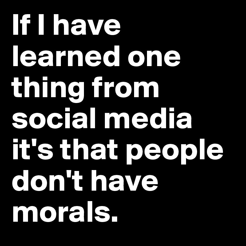 If I have learned one thing from social media it's that people don't have morals.