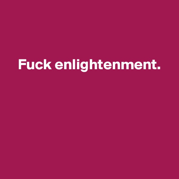 


   Fuck enlightenment.





