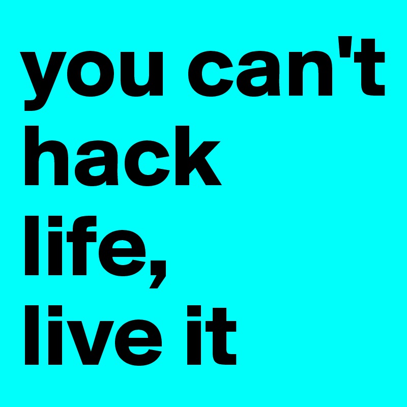 you can't hack life, 
live it