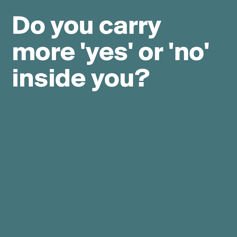 Do you carry more 'yes' or 'no' inside you?




