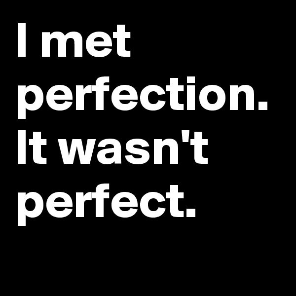 I met perfection. It wasn't perfect. 