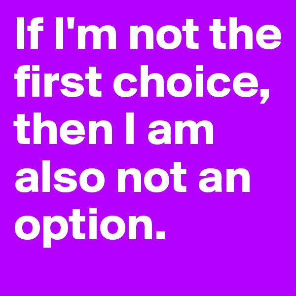 If I'm not the first choice, then I am also not an option.
