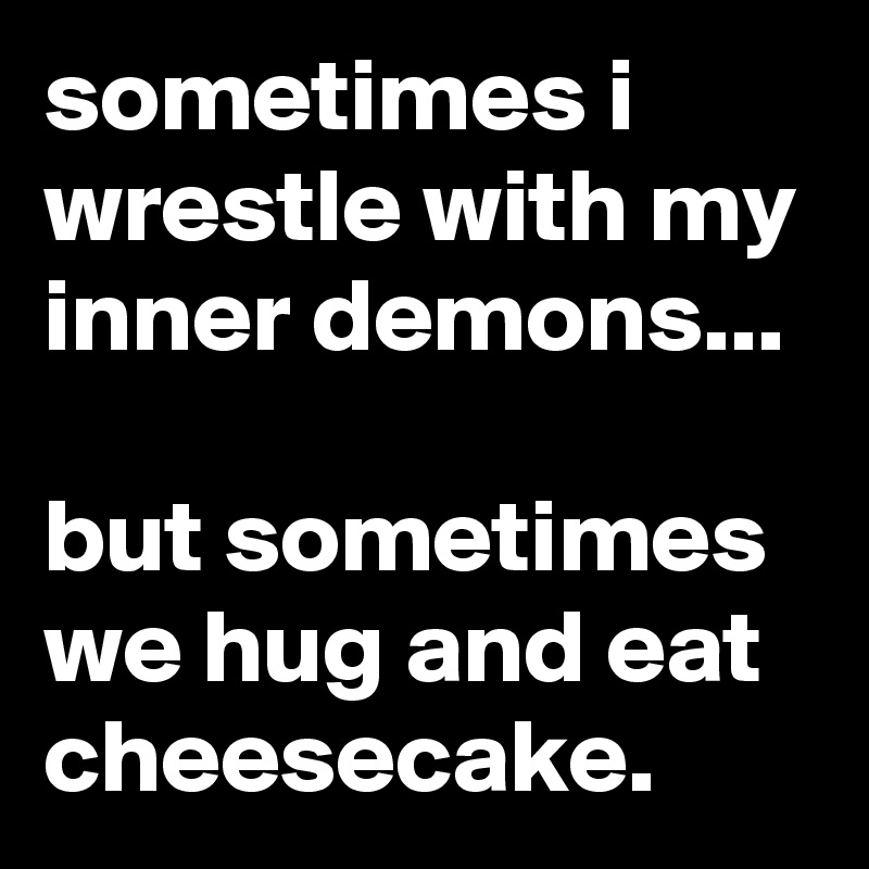 sometimes i wrestle with my inner demons...

but sometimes we hug and eat cheesecake.