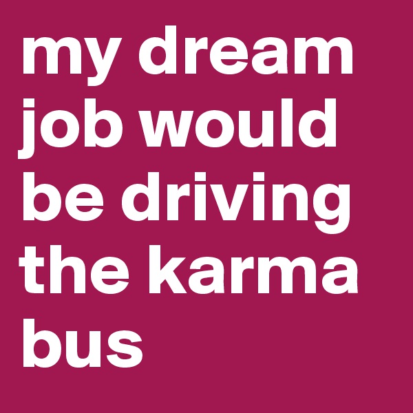 my dream job would be driving the karma bus