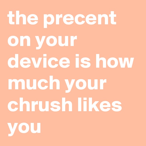 the precent on your device is how much your chrush likes you