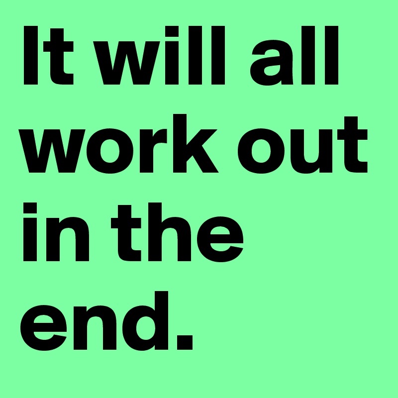 It will all work out in the end.