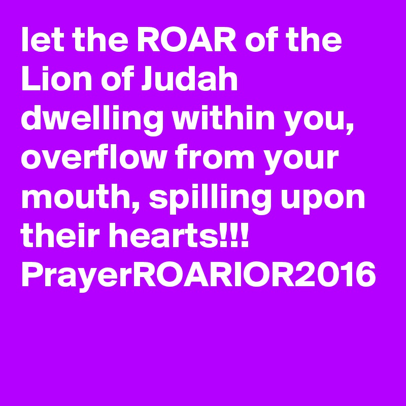 let the ROAR of the Lion of Judah dwelling within you, overflow from your mouth, spilling upon their hearts!!!
PrayerROARIOR2016