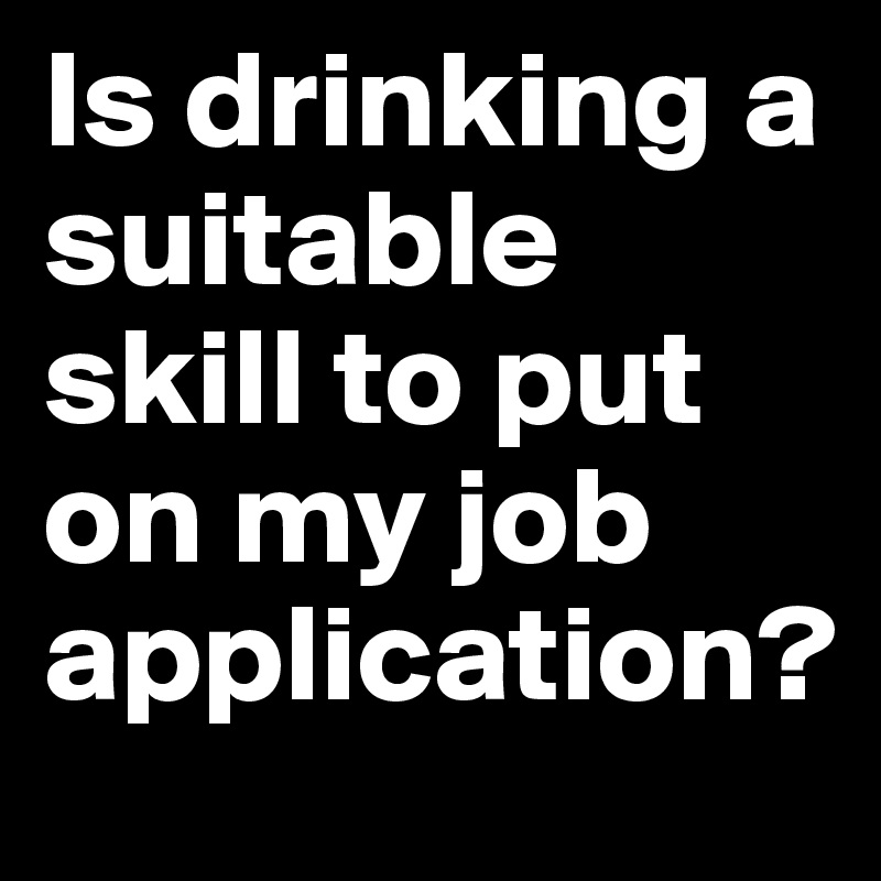 Is drinking a suitable skill to put on my job application?