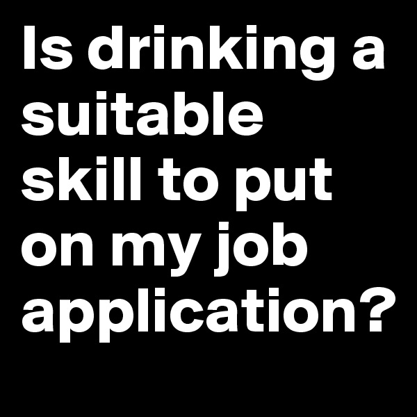 Is drinking a suitable skill to put on my job application?