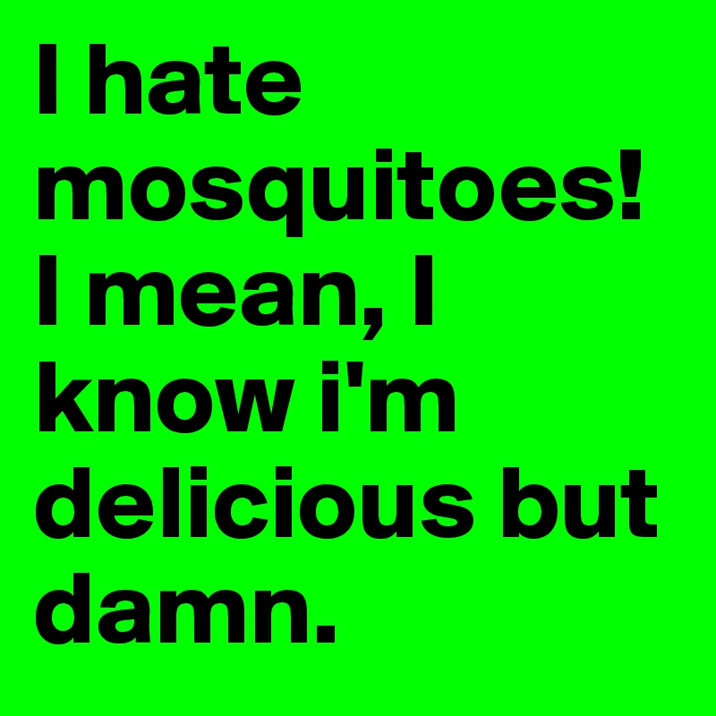I hate mosquitoes! I mean, I know i'm delicious but damn. 
