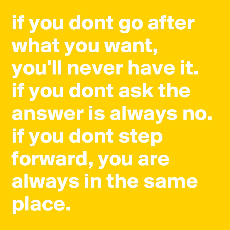 if you dont go after what you want, you'll never have it. if you dont ask the answer is always no. if you dont step forward, you are always in the same place. 