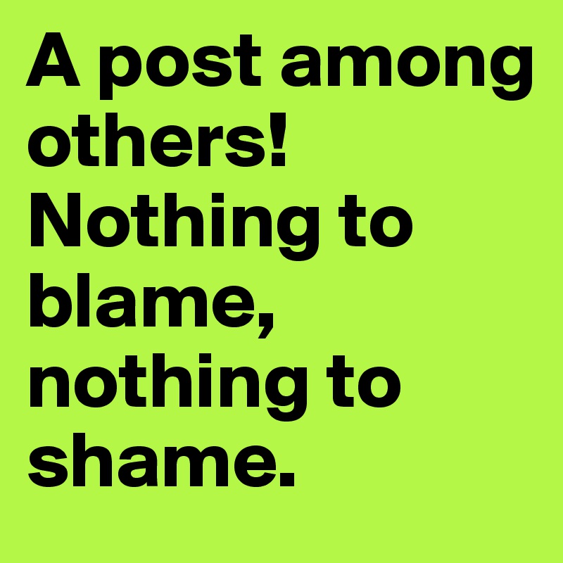 A post among others! Nothing to blame, nothing to shame.