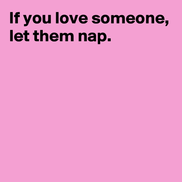 If you love someone, let them nap. 
 
 
 
 
 
