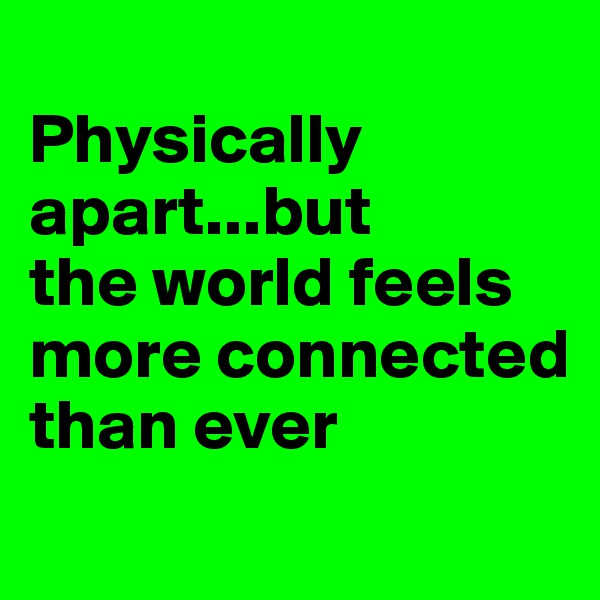 
Physically
apart...but 
the world feels more connected than ever
