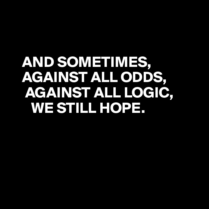 


    AND SOMETIMES,
    AGAINST ALL ODDS,
     AGAINST ALL LOGIC,
       WE STILL HOPE.




