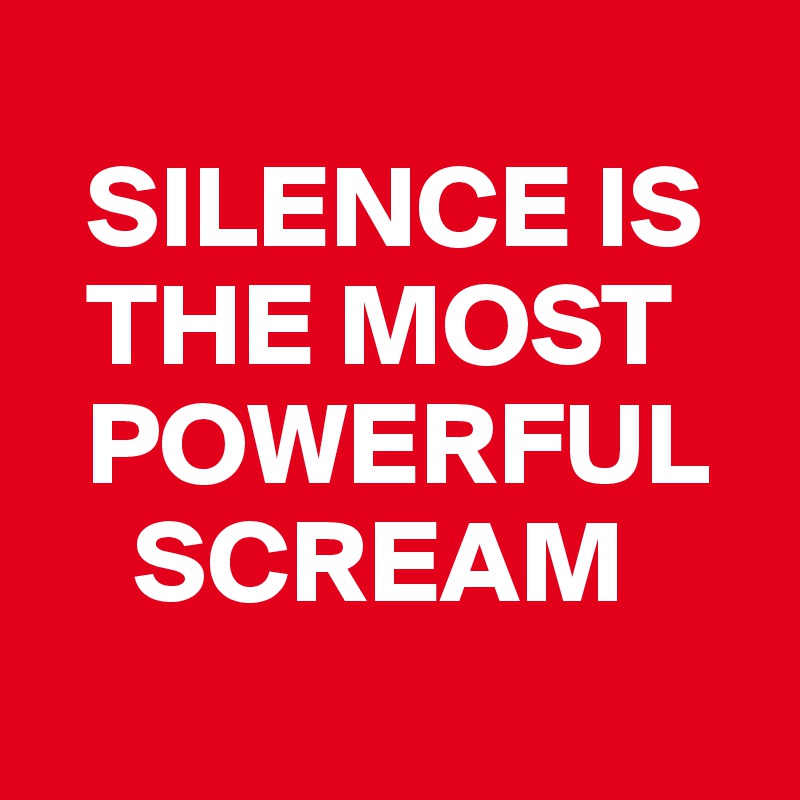 
  SILENCE IS 
  THE MOST 
  POWERFUL 
    SCREAM 
