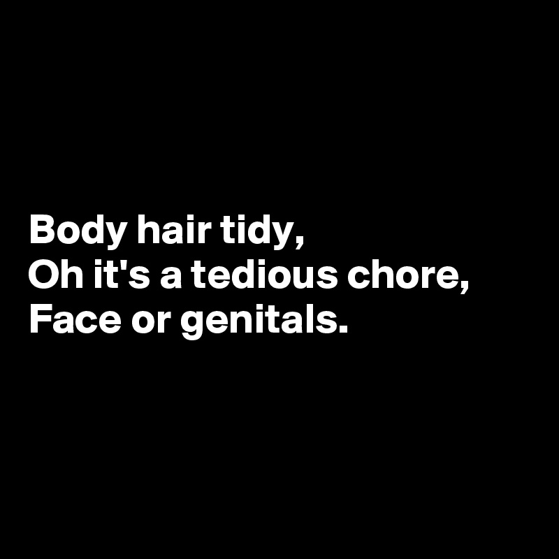 



Body hair tidy,
Oh it's a tedious chore,
Face or genitals.



